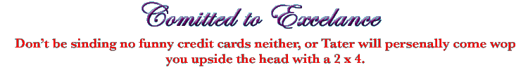 No funny cards, just good ol' hard cash.  Tater gets right nasty when you'ins don't pay up. This'n one time, this joker asked if we take checks, well Tater got out the ol' poking stick, good piece of white pine from Ned's lumber, and told him to put down the $4.28.  Well that guy just took off like a coon outta a cap factory and Tater went out with the 4x4 and chased him down yonder till he coughed up that money.  Tater done a good job. That joker was getting a bright shiny spleen, t'ain't hardly been stepped on but once.